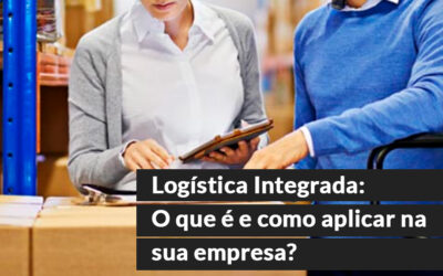 Logística Integrada: O que é e como aplicar na sua empresa?
