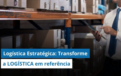 Logística Estratégica: Como transformar a logística em uma área de referência na empresa