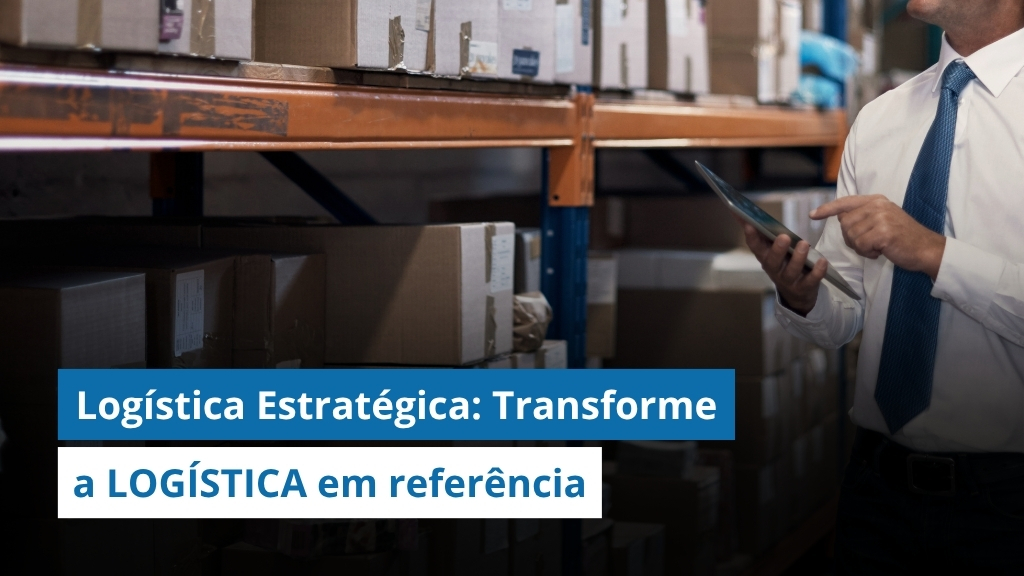 Logística Estratégica: Como transformar a logística em uma área de referência na empresa