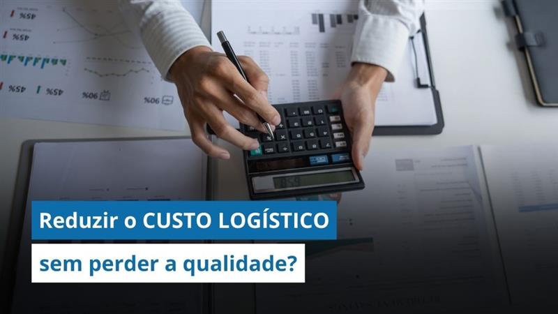 Como reduzir o CUSTO LOGÍSTICO sem perder a qualidade da operação 