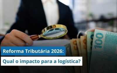 Reforma Tributária 2026: O que muda e qual o impacto para a logística?